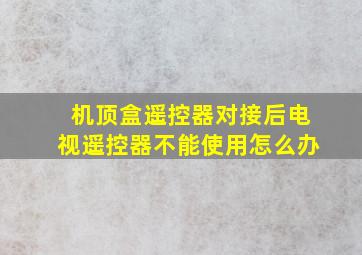 机顶盒遥控器对接后电视遥控器不能使用怎么办