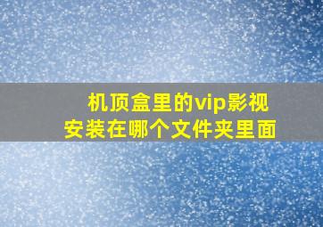 机顶盒里的vip影视安装在哪个文件夹里面