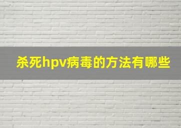 杀死hpv病毒的方法有哪些