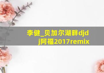 李健_贝加尔湖畔djdj阿福2017remix