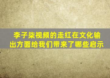 李子柒视频的走红在文化输出方面给我们带来了哪些启示