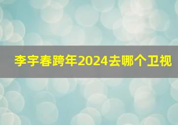 李宇春跨年2024去哪个卫视