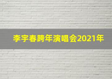 李宇春跨年演唱会2021年