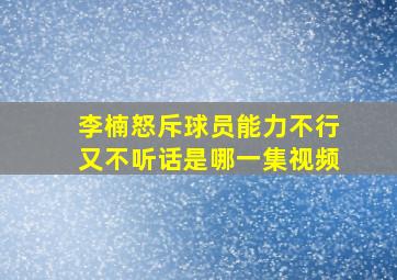 李楠怒斥球员能力不行又不听话是哪一集视频