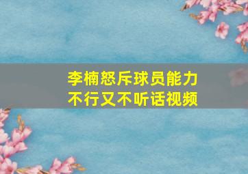 李楠怒斥球员能力不行又不听话视频