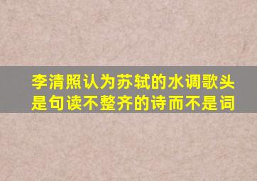 李清照认为苏轼的水调歌头是句读不整齐的诗而不是词