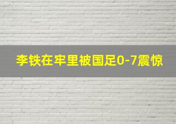 李铁在牢里被国足0-7震惊