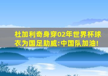 杜加利奇身穿02年世界杯球衣为国足助威:中国队加油!