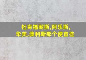 杜肯福耐斯,阿乐斯,华美,澳利斯那个便宜些