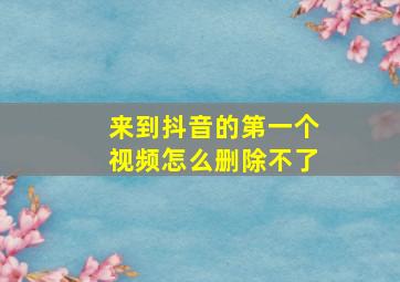 来到抖音的第一个视频怎么删除不了