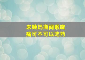 来姨妈期间喉咙痛可不可以吃药