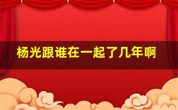 杨光跟谁在一起了几年啊