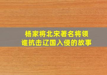 杨家将北宋著名将领谁抗击辽国入侵的故事