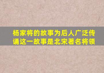 杨家将的故事为后人广泛传诵这一故事是北宋著名将领