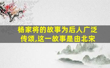 杨家将的故事为后人广泛传颂,这一故事是由北宋