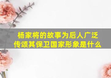 杨家将的故事为后人广泛传颂其保卫国家形象是什么