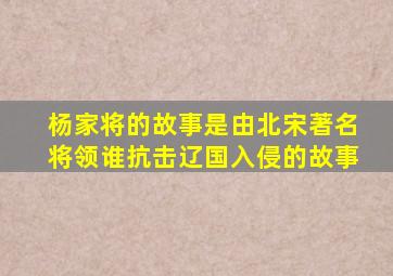 杨家将的故事是由北宋著名将领谁抗击辽国入侵的故事