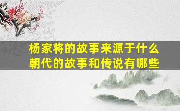 杨家将的故事来源于什么朝代的故事和传说有哪些