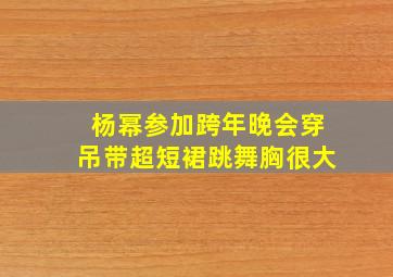 杨幂参加跨年晚会穿吊带超短裙跳舞胸很大