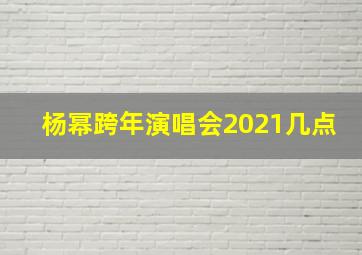 杨幂跨年演唱会2021几点