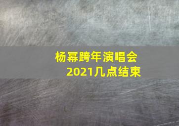 杨幂跨年演唱会2021几点结束