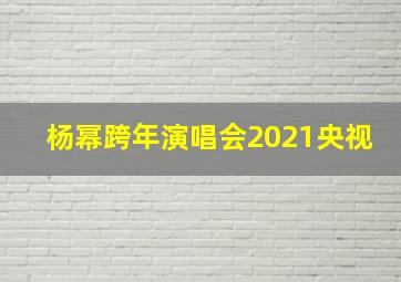 杨幂跨年演唱会2021央视