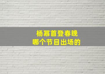 杨幂首登春晚哪个节目出场的