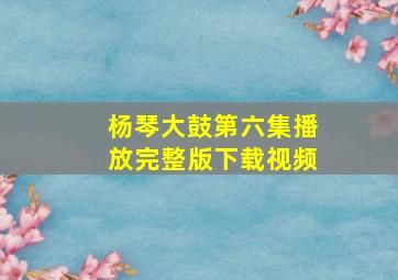 杨琴大鼓第六集播放完整版下载视频