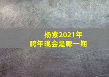 杨紫2021年跨年晚会是哪一期