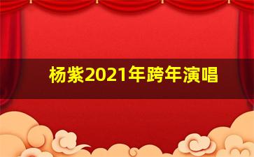 杨紫2021年跨年演唱