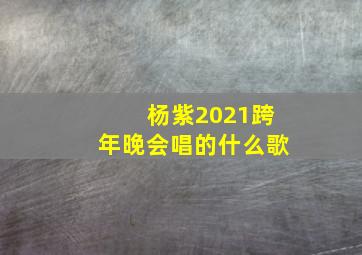 杨紫2021跨年晚会唱的什么歌