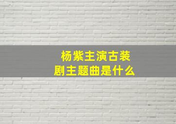 杨紫主演古装剧主题曲是什么