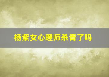 杨紫女心理师杀青了吗