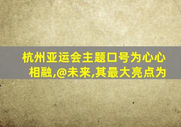 杭州亚运会主题口号为心心相融,@未来,其最大亮点为