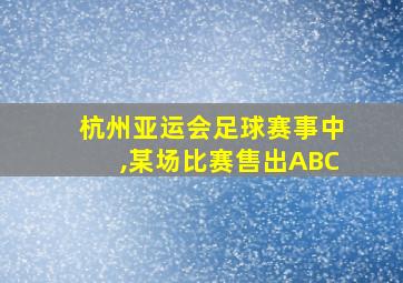 杭州亚运会足球赛事中,某场比赛售出ABC