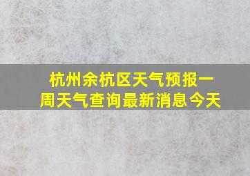 杭州余杭区天气预报一周天气查询最新消息今天