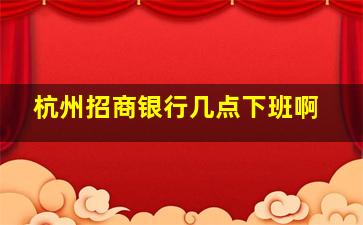 杭州招商银行几点下班啊