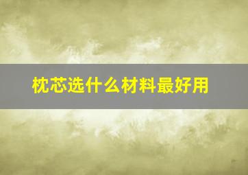 枕芯选什么材料最好用