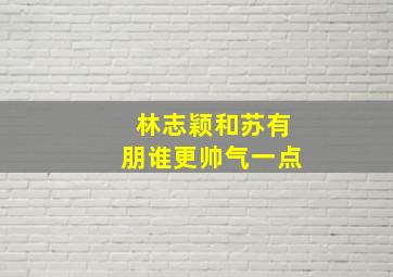 林志颖和苏有朋谁更帅气一点