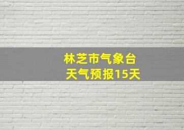 林芝市气象台天气预报15天