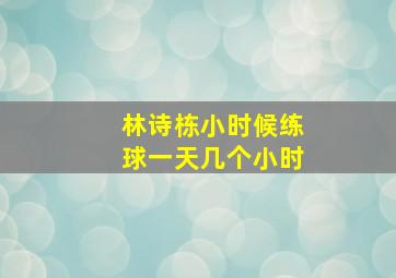 林诗栋小时候练球一天几个小时