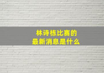 林诗栋比赛的最新消息是什么