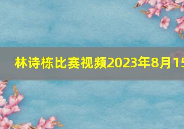 林诗栋比赛视频2023年8月15