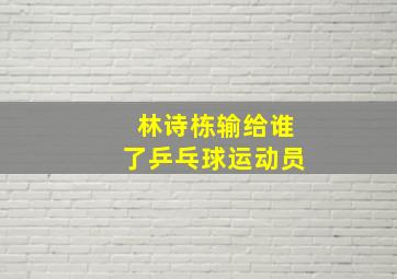 林诗栋输给谁了乒乓球运动员