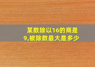 某数除以16的商是9,被除数最大是多少