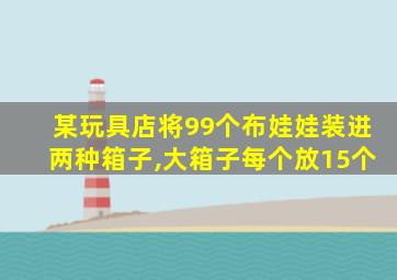 某玩具店将99个布娃娃装进两种箱子,大箱子每个放15个