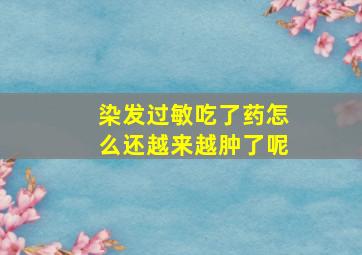 染发过敏吃了药怎么还越来越肿了呢