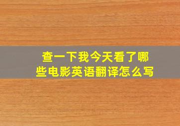 查一下我今天看了哪些电影英语翻译怎么写