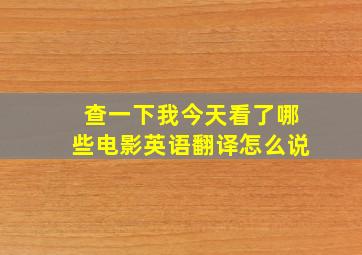 查一下我今天看了哪些电影英语翻译怎么说