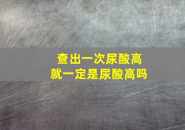 查出一次尿酸高就一定是尿酸高吗